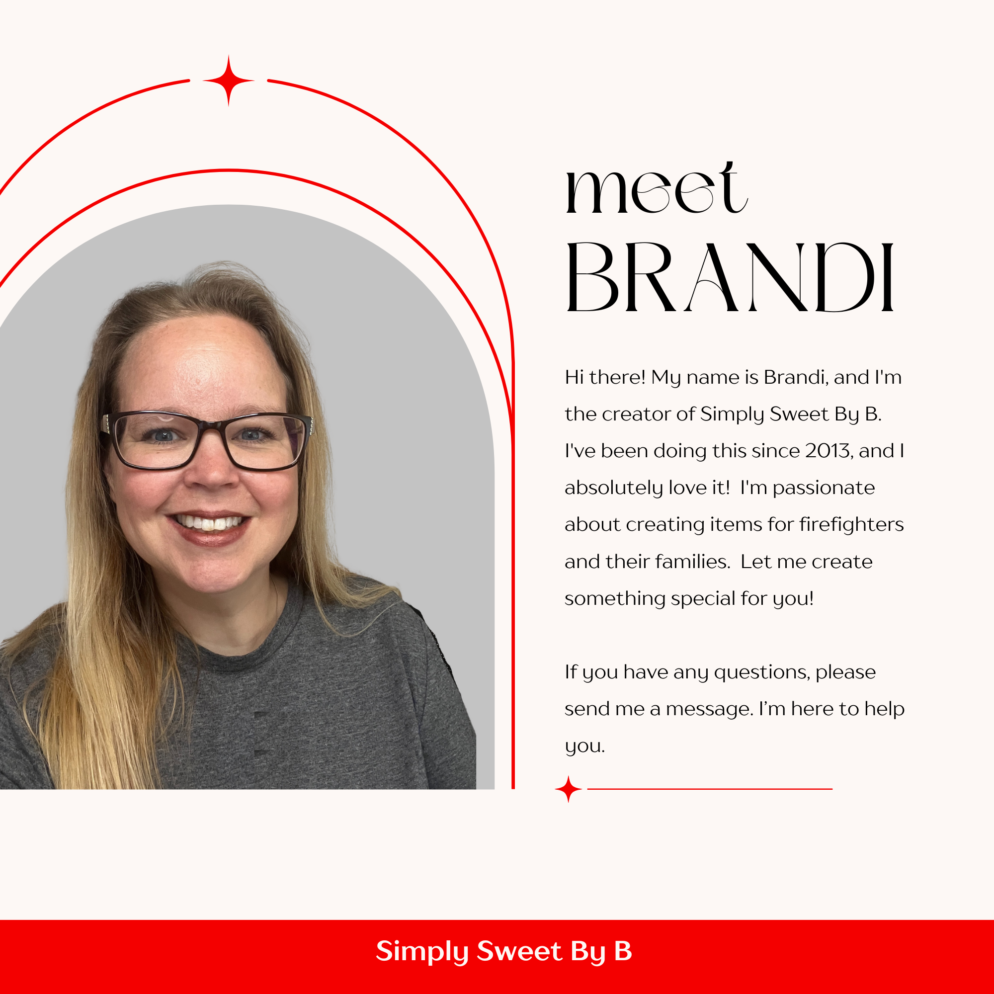Hello! I'm Brandi and I'm the creator of Simply Sweet By B I have been doing this since 2013.  I love creating items for  firefighters and their families,  If you have any questions please reach out