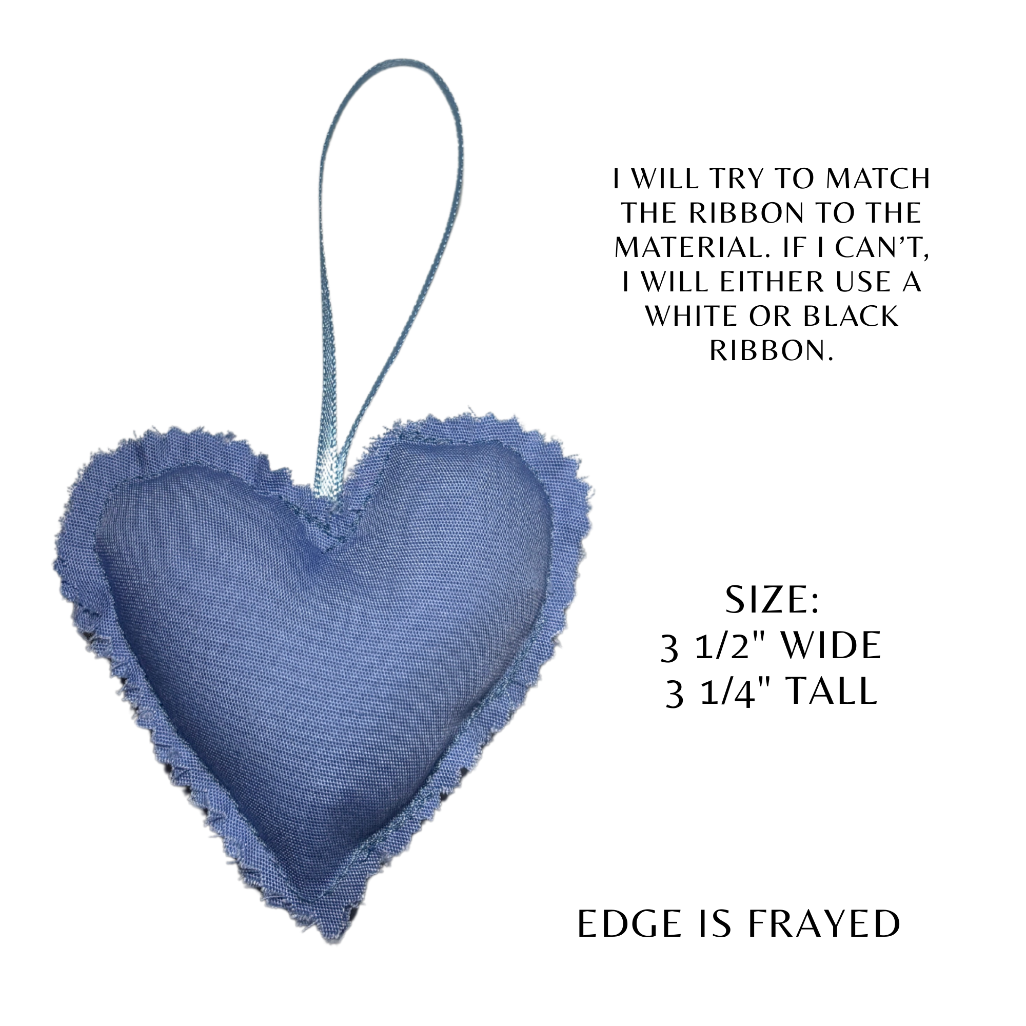 Memory Heart size 3.5 wide and 3.25 tall. I will try to match the ribbon to your material. if not I will either use white or black ribbon.  the edges on this heart are pinked 